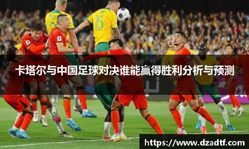 卡塔尔与中国足球对决谁能赢得胜利分析与预测