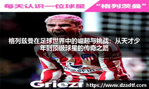 格列兹曼在足球世界中的崛起与挑战：从天才少年到顶级球星的传奇之路