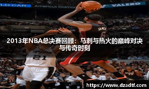 2013年NBA总决赛回顾：马刺与热火的巅峰对决与传奇时刻