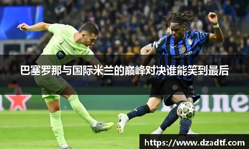 巴塞罗那与国际米兰的巅峰对决谁能笑到最后