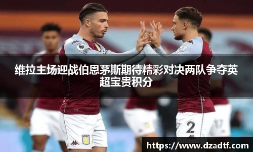 维拉主场迎战伯恩茅斯期待精彩对决两队争夺英超宝贵积分