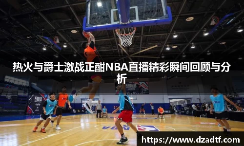 热火与爵士激战正酣NBA直播精彩瞬间回顾与分析