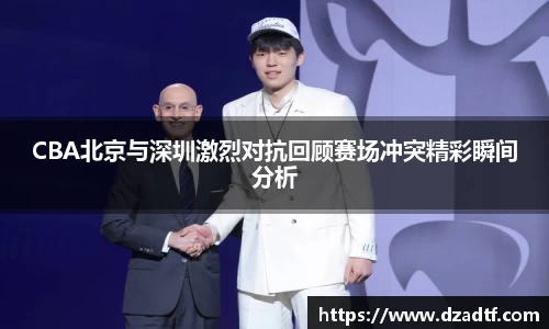 CBA北京与深圳激烈对抗回顾赛场冲突精彩瞬间分析