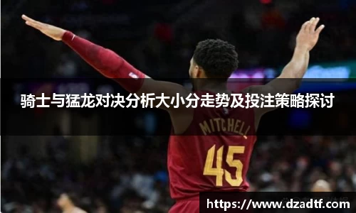 骑士与猛龙对决分析大小分走势及投注策略探讨
