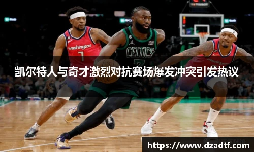 凯尔特人与奇才激烈对抗赛场爆发冲突引发热议