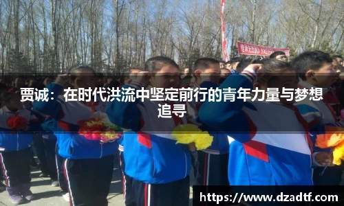 贾诚：在时代洪流中坚定前行的青年力量与梦想追寻