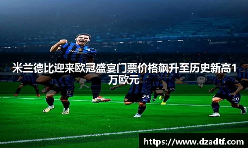 米兰德比迎来欧冠盛宴门票价格飙升至历史新高1万欧元