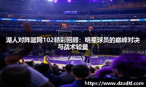 湖人对阵篮网102精彩回顾：明星球员的巅峰对决与战术较量