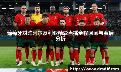 葡萄牙对阵阿尔及利亚精彩直播全程回顾与赛后分析