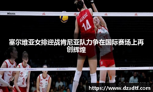 塞尔维亚女排迎战肯尼亚队力争在国际赛场上再创辉煌
